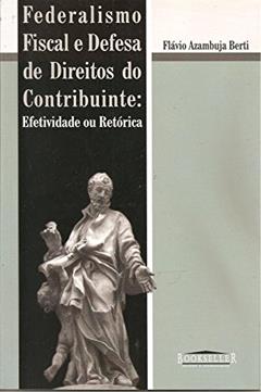 Federalismo Fiscal e Defesa de Direitos do Contribuinte. Efetividade e Retórica, do autor Flávio de Azambuja Berti