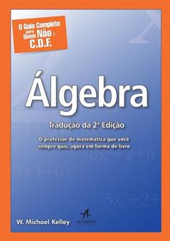 O Guia Completo Para Quem Não é C.D.F. - Álgebra: o Professor de Matemática que Você Sempre Quis, Agora em Forma de Livro, do autor W. Michael Kelley