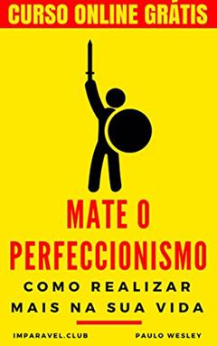 Mate o Perfeccionismo: Como Realizar Mais Na Sua Vida (Imparavel.club Livro 10), do autor Paulo Wesley
