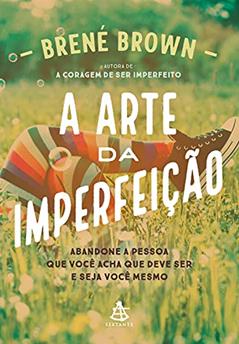 A arte da imperfeição: Abandone a pessoa que você acha que deve ser e seja você mesmo, do autor Brené Brown
