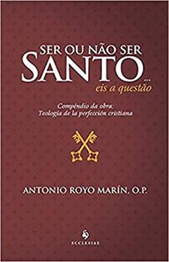 Ser ou Não ser Santo... eis a Questão - Compêndio da Obra: Teología de la Perfección Cristiana (2ª Edição): Compêndio da Obra: Teología de la Perfección Cristiana, do autor Antonio Royo Marín