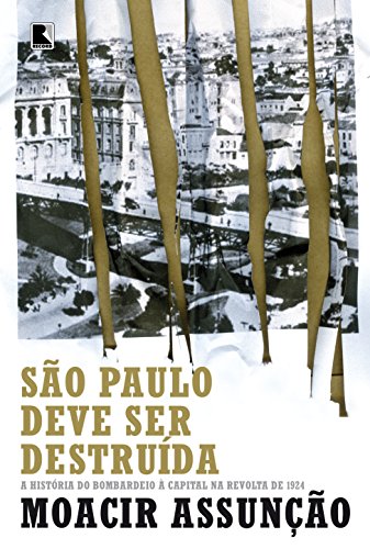 Ler São Paulo deve ser destruída: a história do bombardeio à capital na revolta de 1924: A história do bombardeio à capital na revolta de 1924, do autor Moacir Assunção