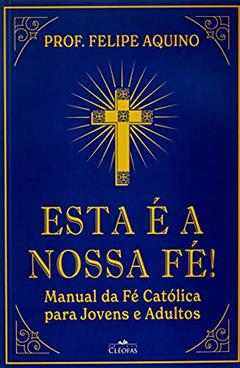 Esta É a Nossa Fé! Manual da Fé Católica Para Jovens e Adultos, do autor Prof Felipe Aquino