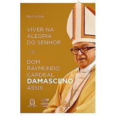 Viver na Alegria do Senhor: dom Raymundo Cardeal Damasceno Assis, do autor Rita Elisa Seda