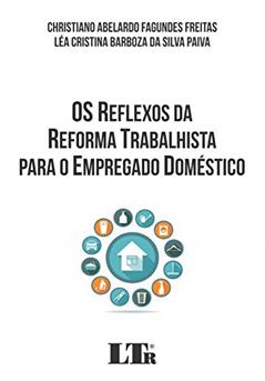 Os Reflexos da Reforma Trabalhista Para o Empregado Doméstico, do autor Christiano Abelardo Fagundes Freitas; Léa Cristina Barboza Da Silva Paiva