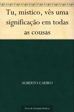Tu, místico, vês uma significação em todas as cousas, do autor Alberto Caeiro