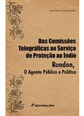 Ler Das comissões telegráficas ao serviço de proteção ao índio. Rondon o agente público e político, do autor Luiza Vieira SÃ¡ de Figueiredo