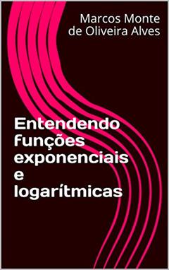 Entendendo funções exponenciais e logarítmicas, do autor Marcos Monte de Oliveira Alves