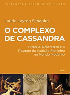 O Complexo de Cassandra: Histeria, Descrédito e o Resgate da Intuição Feminina no Mundo Moderno, do autor Laurie Layton Schapira