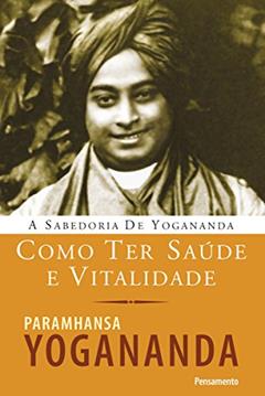 Como ter saúde e vitalidade (A Sabedoria de Yogananda), do autor Paramhansa Yogananda