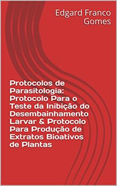 Protocolos de Parasitologia: Protocolo Para o Teste da Inibição do Desembainhamento Larvar & Protocolo Para Produção de Extratos Bioativos de Plantas, do autor Edgard Franco Gomes