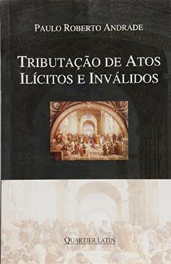 Tributação de Atos Ilícitos e Inválidos, do autor Paulo Roberto Andrade