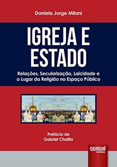 Igreja e Estado: Relações, Secularização, Laicidade e o Lugar da Religião no Espaço Público - Prefácio de Gabriel Chalita, do autor Daniela Jorge Milani