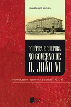 Política e cultura no governo de Dom João VI: imprensa, teatros, academias e bibliotecas (1792-1821), do autor Juliana Gesuelli Meirelles