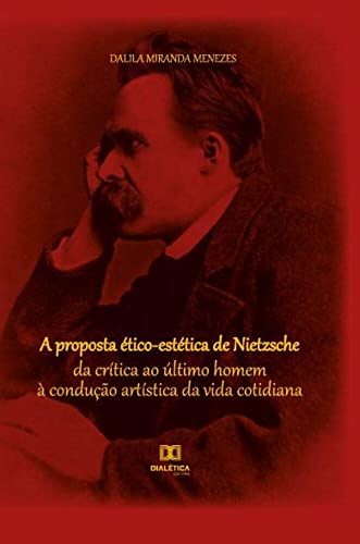 Ler A proposta ético-estética de Nietzsche: da crítica ao último homem à condução artística da vida cotidiana, do autor Dalila Miranda Menezes