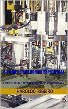 O Pilar de Melhorias Específicas: Como eliminar perdas em processos produtivos (TPM Collection Livro 3), do autor Haroldo Ribeiro