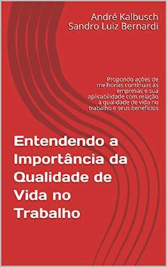 Entendendo a Importância da Qualidade de Vida no Trabalho: Propondo ações de melhorias contínuas às empresas e sua aplicabilidade com relação à qualidade de vida no trabalho e seus benefícios, do autor André Kalbusch Sandro Luiz Bernardi