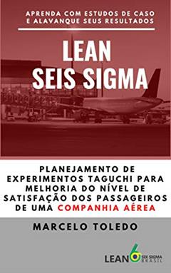 LEAN SEIS SIGMA - PLANEJAMENTO DE EXPERIMENTOS TAGUCHI PARA MELHORIA DO NÍVEL DE SATISFAÇÃO DOS PASSAGEIROS DE UMA COMPANHIA AÉREA : Aprenda com estudos de caso e alavanque seus resultados, do autor Marcelo Toledo