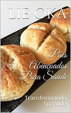 Pães Abençoados Para Saúde: Transformando Sua Vida (Volume Livro 3), do autor Lie Oka