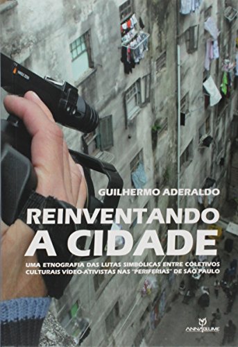 Reinventando a Cidade. Uma Etnografia das Lutas Simbólicas Entre Coletivos Culturais Vídeo-Ativistas nas "Periferias" de São Paulo, do autor Guilhermo André Aderaldo