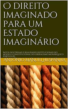 O direito imaginado para um Estado imaginário: Mitos doutrinais e realidades institucionais do modelo constitucional do liberalismo monárquico português, do autor António Manuel Hespanha