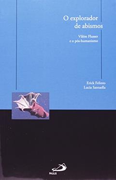 O Explorador de Abismos: Vilém Flusser e o Pós-humanismo, do autor Erick Felinto; Lucia Santaella