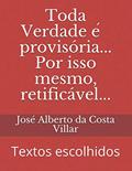 Ler Toda Verdade e? provisória... Por isso mesmo, retificável...: Textos escolhidos, do autor José Alberto Da Costa Villar