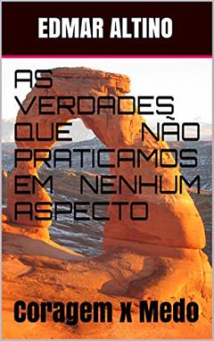 AS VERDADES QUE NÃO PRATICAMOS EM NENHUM ASPECTO: CORAGEM X MEDO, do autor edmar altino