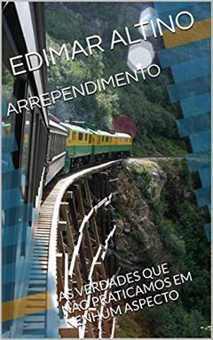 ARREPENDIMENTO: AS VERDADES QUE NÃO PRATICAMOS EM NENHUM ASPECTO, do autor EDIMAR ALTINO
