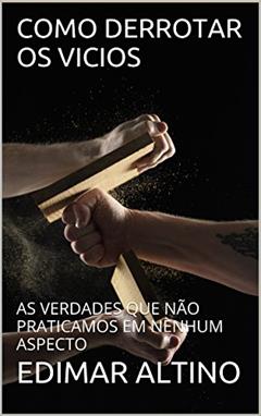 COMO DERROTAR OS VICIOS: AS VERDADES QUE NÃO PRATICAMOS EM NENHUM ASPECTO, do autor EDIMAR ALTINO