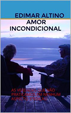 AMOR INCONDICIONAL: AS VERDADES QUE NÃO PRATICAMOS EM NENHUM ASPECTO 3°EDIÇAO, do autor EDIMAR ALTINO AMOR INCONDICIONAL