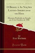 Ler O Brasil e As Nações Latino-Americanas em Haya: Discurso Proferido no Senado em 21 de Outubro de 1908 (Classic Reprint), do autor Ruy Barbosa Ler O Brasil e As Nações Latino-Americanas em Haya: Discurso Proferido no Senado em 21 de Outubro de 1908 (Classic Reprint), do autor Ruy Barbosa