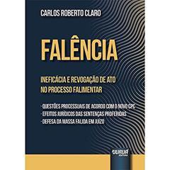 Falência - Ineficácia e Revogação de Ato no Processo Falimentar - Questões Processuais de Acordo com o Novo CPC Efeitos Jurídicos das Sentenças Proferidas Defesa da Massa Falida em Juízo, do autor Carlos Roberto Claro