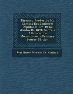 Discurso Proferido No Camara DOS Senhores Deputados Em 10 de Junho de 1891: Sobre a Alienacao de Mocambique, do autor Jose Bento Ferreira De Almeida