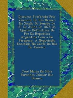 Discurso Proferido Pelo Visconde Do Rio Branco Na Sessão Do Senado De 21 De Julho De 1875 Os Ajustes Definitivos De Paz Da Republica Argentina Com a ... Côrte Do Rio De Janeiro (Portuguese Edition), do autor . José Maria Da Silva Paranhos Júnior Rio Branco