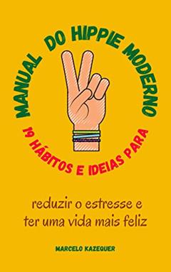 MANUAL DO HIPPIE MODERNO: 19 HÁBITOS E IDEIAS PARA REDUZIR O ESTRESSE E TER UMA VIDA MAIS FELIZ, do autor Marcelo Kazequer