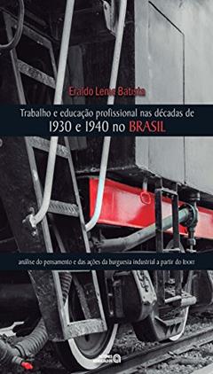 Trabalho e Educação Profissional nas Décadas de 1930 e 1940 no Brasil: Análise do Pensamento e das Ações da Burguesia Industrial a Partir do Idort, do autor Eraldo Leme Batista