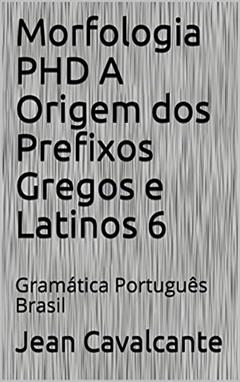 Morfologia PHD A Origem dos Prefixos Gregos e Latinos 6: Gramática Português Brasil (Apostila), do autor Jean Cavalcante