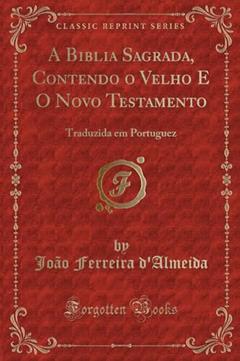 A Biblia Sagrada, Contendo o Velho E O Novo Testamento: Traduzida em Portuguez (Classic Reprint), do autor João Ferreira d'Almeida