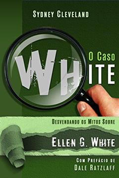 Caso White - Desvendando Os Mitos Sobre Ellen G. White, O, do autor Sydney Cleveland