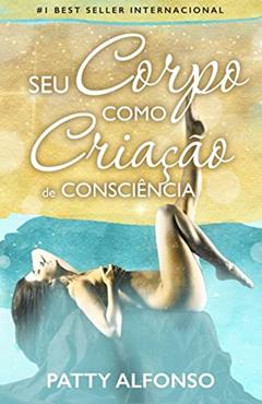Seu Corpo Como Criação de Consciência, do autor Patty Alfonso