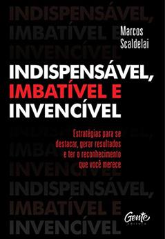 INDISPENSÁVEL, IMBATÍVEL E INVENCÍVEL: Estratégias para se destacar, gerar resultados e ter o reconhecimento que você merece, do autor MARCOS SCALDELAI