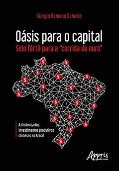 Oásis para o capital - solo fértil para a "corrida de ouro": a dinâmica dos investimentos produtivos chineses no Brasil, do autor Giorgio Romano Schutte