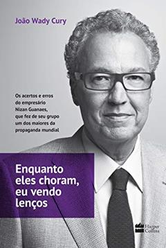 Enquanto eles choram, eu vendo lenços: Os acertos e erros do empresário Nizan Guanaes, que fez de seu grupo um dos maiores da propaganda mundial, do autor João Wady Cury