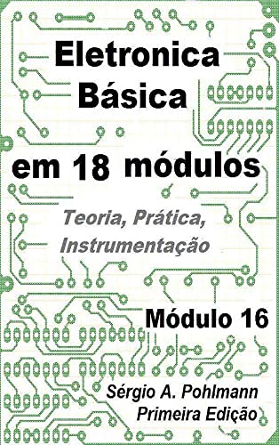 Ler Eletrônica Básica - Módulo 16 (Curso de Eletronica Básica em 18 Módulos Livro 17), do autor Sergio Pohlmann Ler Eletrônica Básica - Módulo 16 (Curso de Eletronica Básica em 18 Módulos Livro 17), do autor Sergio Pohlmann