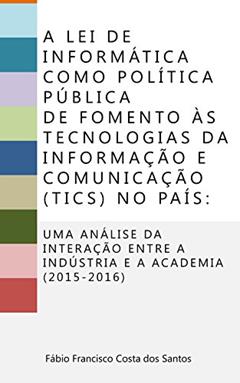A Lei de Informática como política pública de fomento às Tecnologias de Informação e Comunicação (TICs) no país:: Uma análise da interação entre a indústria e a academia (2015-2016), do autor Fábio Francisco Costa dos Santos