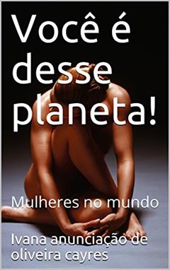 Você é desse planeta!: Mulheres no mundo, do autor Ivana anunciação de oliveira cayres; ivana anunciacao de oliveira cayres