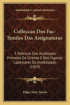 Colleccao Dos Fac-Similes Das Assignaturas: E Rubricas Dos Arcebispos Primazes Do Oriente E Dos Vigarios Capitulares Do Arcebispado (1853), do autor Filipe Nery Xavier