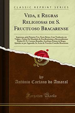 Vida, e Regras Religiosas de S. Fructuoso Bracarense: Impressas, pela Primeira Vez, Neste Reino, Com Traducção em Vulgar e Notas; De Mandado do ... Arcebispo Primaz de Braga; Ajuntão-se por A, do autor António Caetano do Amaral