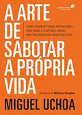 Ler Arte de sabotar a própria vida: Como viver de forma intencional vencendo a si mesmo, sendo bem-sucedido aos olhos de Deus, do autor Miguel Uchoa Ler Arte de sabotar a própria vida: Como viver de forma intencional vencendo a si mesmo, sendo bem-sucedido aos olhos de Deus, do autor Miguel Uchoa